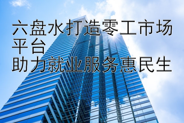 六盘水打造零工市场平台  
助力就业服务惠民生