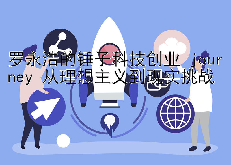 罗永浩的锤子科技创业 journey 从理想主义到现实挑战