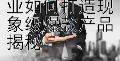 创业板文创企业如何打造现象级爆款产品揭秘