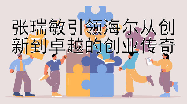 张瑞敏引领海尔从创新到卓越的创业传奇