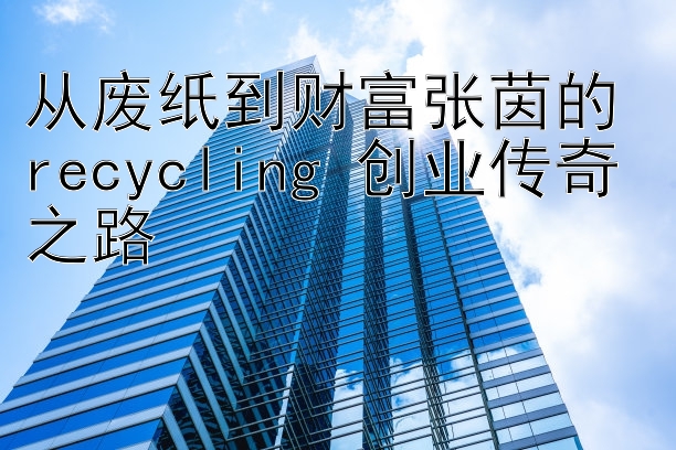 从废纸到财富张茵的 recycling 创业传奇之路